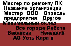 Мастер по ремонту ПК › Название организации ­ Мастер, ООО › Отрасль предприятия ­ Другое › Минимальный оклад ­ 120 000 - Все города Работа » Вакансии   . Ненецкий АО,Усть-Кара п.